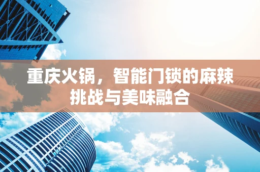 重庆火锅，智能门锁的麻辣挑战与美味融合