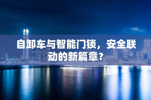 自卸车与智能门锁，安全联动的新篇章？