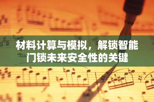 材料计算与模拟，解锁智能门锁未来安全性的关键