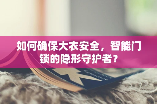 如何确保大衣安全，智能门锁的隐形守护者？