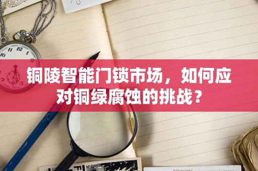 铜陵智能门锁市场，如何应对铜绿腐蚀的挑战？