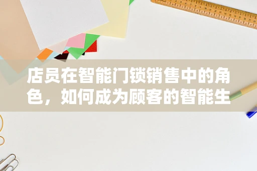 店员在智能门锁销售中的角色，如何成为顾客的智能生活向导？