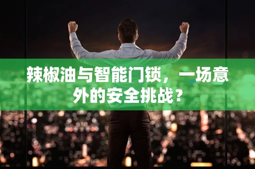 辣椒油与智能门锁，一场意外的安全挑战？