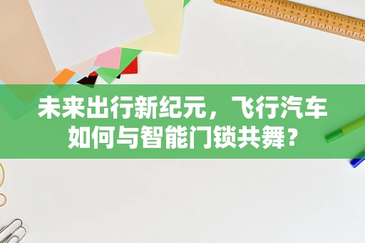 未来出行新纪元，飞行汽车如何与智能门锁共舞？