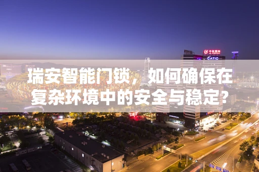 瑞安智能门锁，如何确保在复杂环境中的安全与稳定？