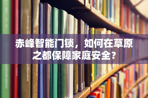 赤峰智能门锁，如何在草原之都保障家庭安全？