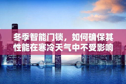 冬季智能门锁，如何确保其性能在寒冷天气中不受影响？