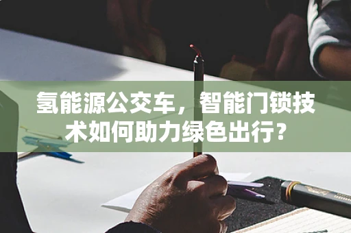 氢能源公交车，智能门锁技术如何助力绿色出行？