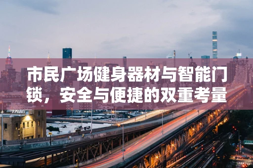 市民广场健身器材与智能门锁，安全与便捷的双重考量