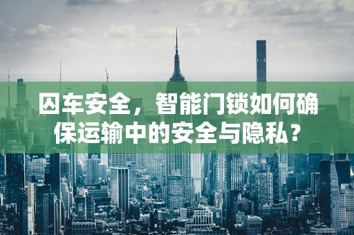 囚车安全，智能门锁如何确保运输中的安全与隐私？