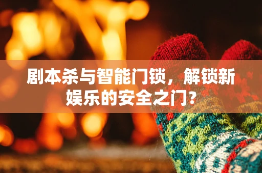 剧本杀与智能门锁，解锁新娱乐的安全之门？
