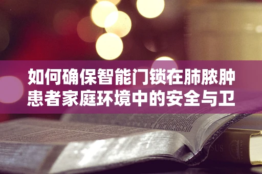 如何确保智能门锁在肺脓肿患者家庭环境中的安全与卫生？