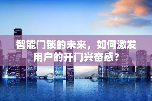 智能门锁的未来，如何激发用户的开门兴奋感？
