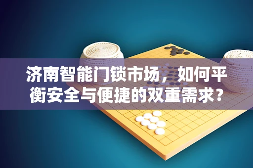 济南智能门锁市场，如何平衡安全与便捷的双重需求？