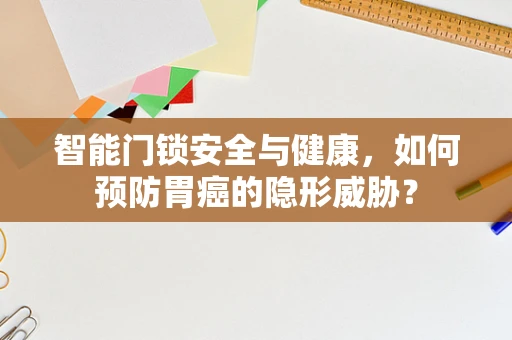 智能门锁安全与健康，如何预防胃癌的隐形威胁？