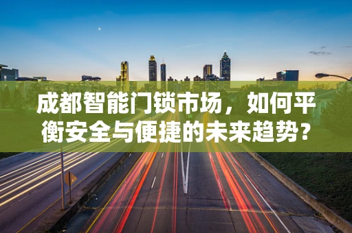 成都智能门锁市场，如何平衡安全与便捷的未来趋势？
