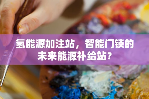氢能源加注站，智能门锁的未来能源补给站？
