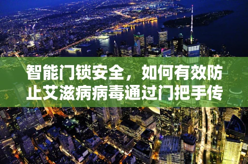 智能门锁安全，如何有效防止艾滋病病毒通过门把手传播？
