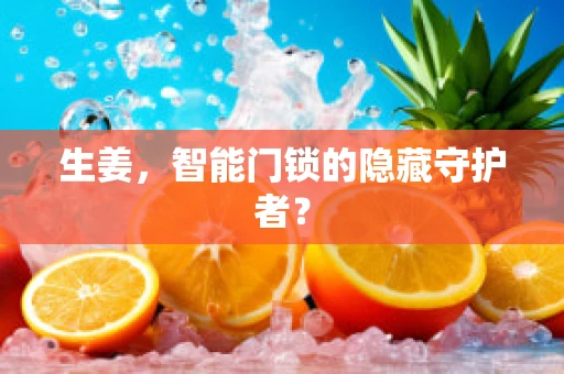 生姜，智能门锁的隐藏守护者？