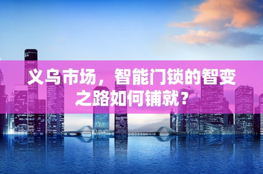 义乌市场，智能门锁的智变之路如何铺就？