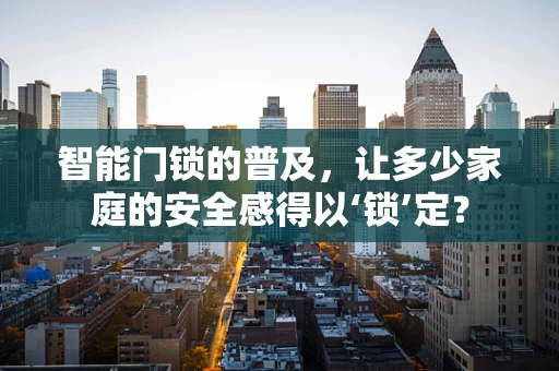 智能门锁的普及，让多少家庭的安全感得以‘锁’定？