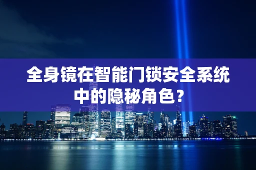 全身镜在智能门锁安全系统中的隐秘角色？