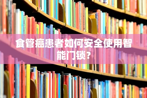 食管癌患者如何安全使用智能门锁？