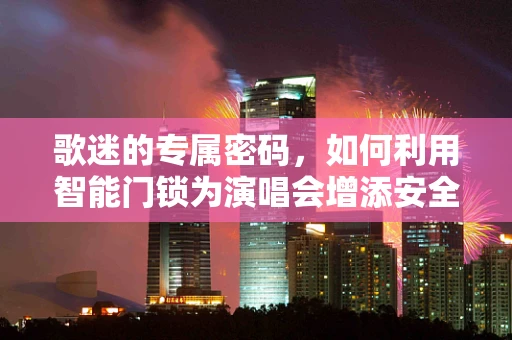 歌迷的专属密码，如何利用智能门锁为演唱会增添安全与便捷？