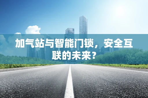 加气站与智能门锁，安全互联的未来？