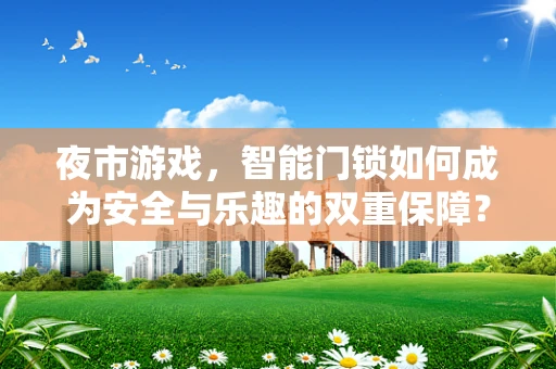 夜市游戏，智能门锁如何成为安全与乐趣的双重保障？