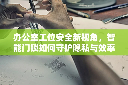 办公室工位安全新视角，智能门锁如何守护隐私与效率？