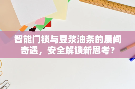 智能门锁与豆浆油条的晨间奇遇，安全解锁新思考？