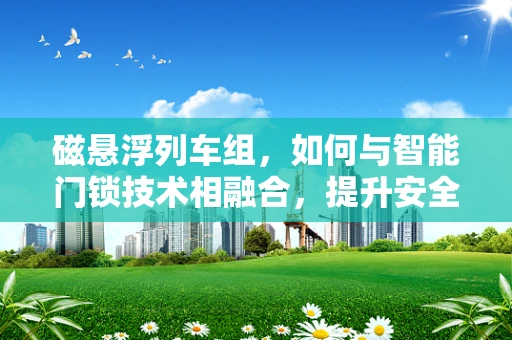 磁悬浮列车组，如何与智能门锁技术相融合，提升安全与效率？