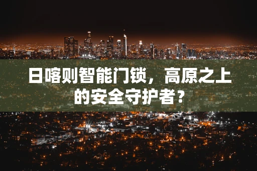 日喀则智能门锁，高原之上的安全守护者？