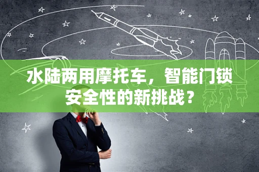 水陆两用摩托车，智能门锁安全性的新挑战？