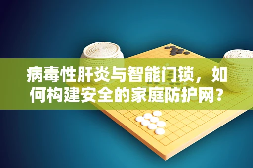 病毒性肝炎与智能门锁，如何构建安全的家庭防护网？
