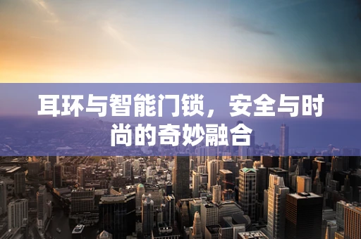 耳环与智能门锁，安全与时尚的奇妙融合