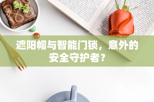 遮阳帽与智能门锁，意外的安全守护者？