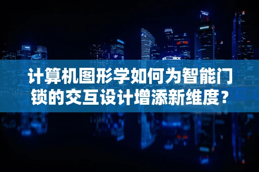 计算机图形学如何为智能门锁的交互设计增添新维度？