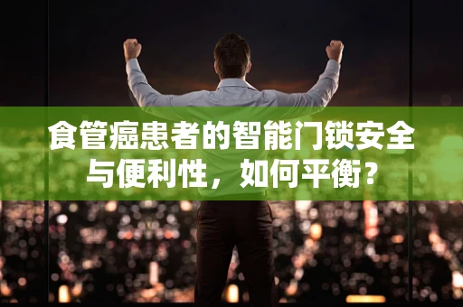 食管癌患者的智能门锁安全与便利性，如何平衡？