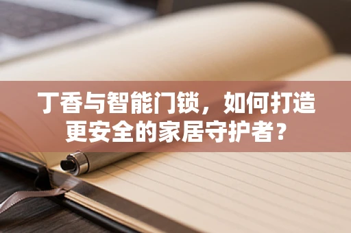丁香与智能门锁，如何打造更安全的家居守护者？