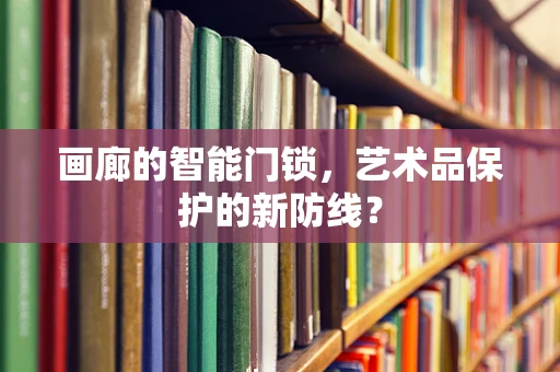 画廊的智能门锁，艺术品保护的新防线？
