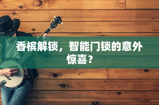 香槟解锁，智能门锁的意外惊喜？