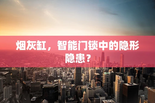 烟灰缸，智能门锁中的隐形隐患？