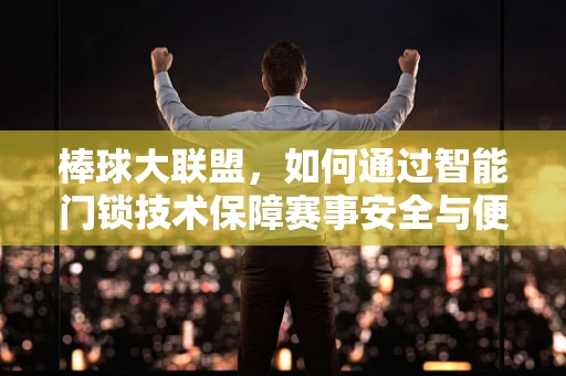 棒球大联盟，如何通过智能门锁技术保障赛事安全与便捷性？