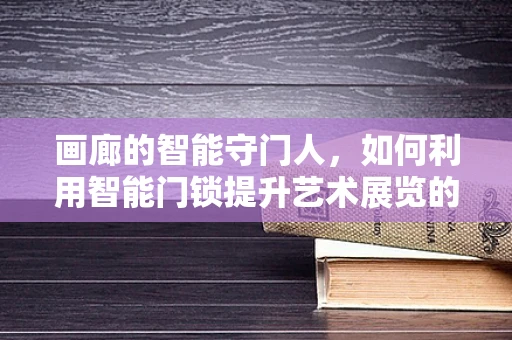 画廊的智能守门人，如何利用智能门锁提升艺术展览的安全与体验？