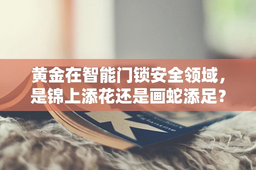 黄金在智能门锁安全领域，是锦上添花还是画蛇添足？