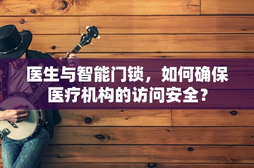 医生与智能门锁，如何确保医疗机构的访问安全？