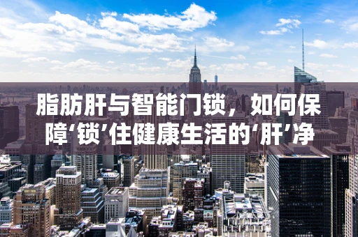 脂肪肝与智能门锁，如何保障‘锁’住健康生活的‘肝’净？