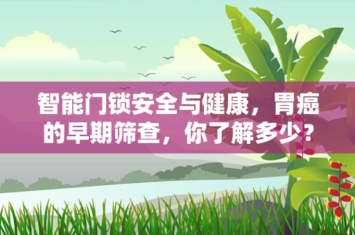 智能门锁安全与健康，胃癌的早期筛查，你了解多少？